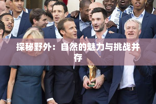 探秘野外：自然的魅力与挑战并存