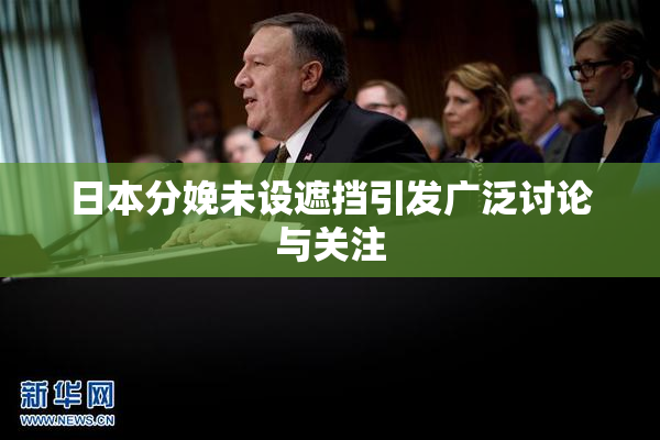 日本分娩未设遮挡引发广泛讨论与关注