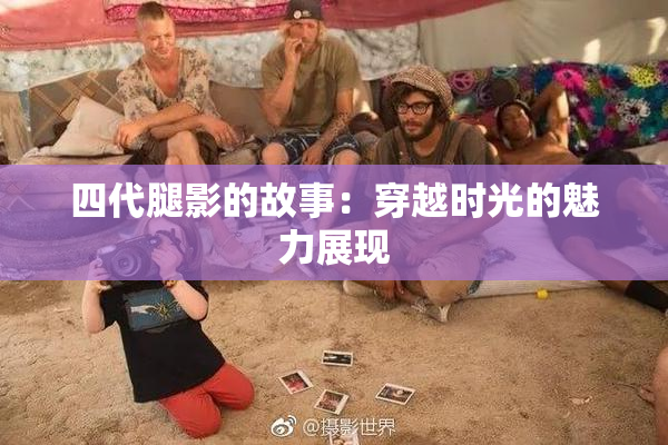 四代腿影的故事：穿越时光的魅力展现