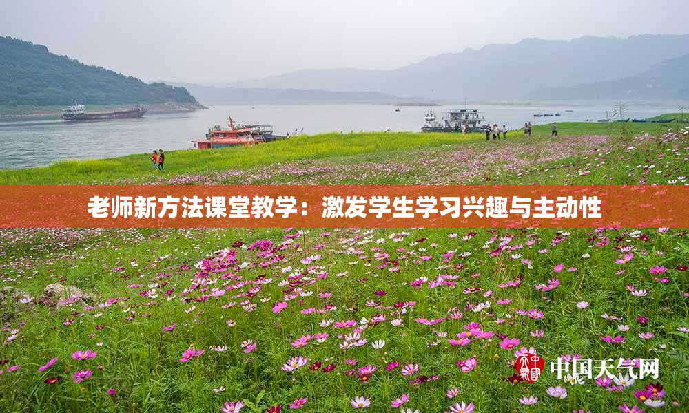 老师新方法课堂教学：激发学生学习兴趣与主动性