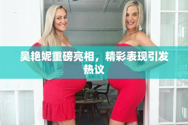 吴艳妮重磅亮相，精彩表现引发热议