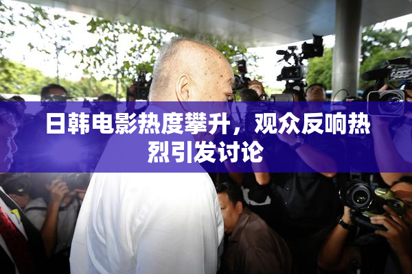 日韩电影热度攀升，观众反响热烈引发讨论