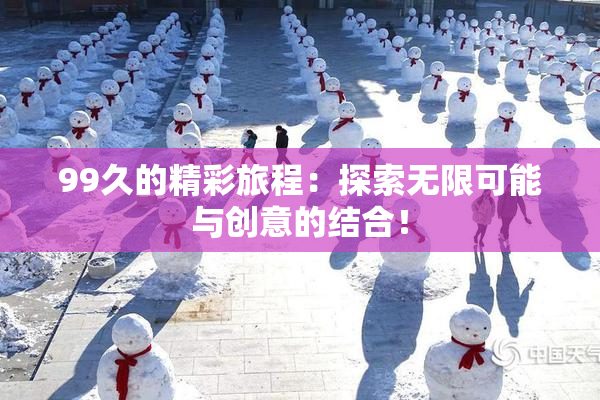 99久的精彩旅程：探索无限可能与创意的结合！