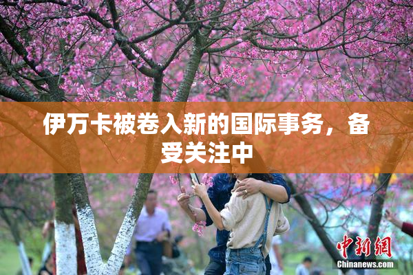 伊万卡被卷入新的国际事务，备受关注中