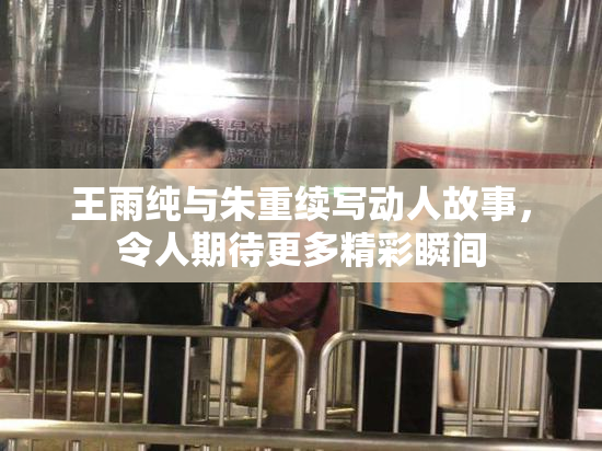 王雨纯与朱重续写动人故事，令人期待更多精彩瞬间
