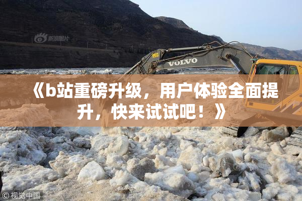 《b站重磅升级，用户体验全面提升，快来试试吧！》