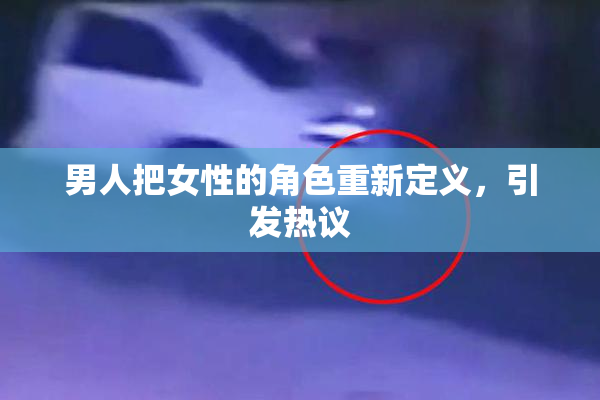 男人把女性的角色重新定义，引发热议