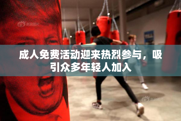 成人免费活动迎来热烈参与，吸引众多年轻人加入