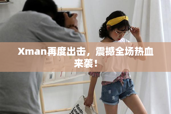 Xman再度出击，震撼全场热血来袭！