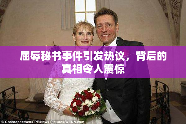 屈辱秘书事件引发热议，背后的真相令人震惊