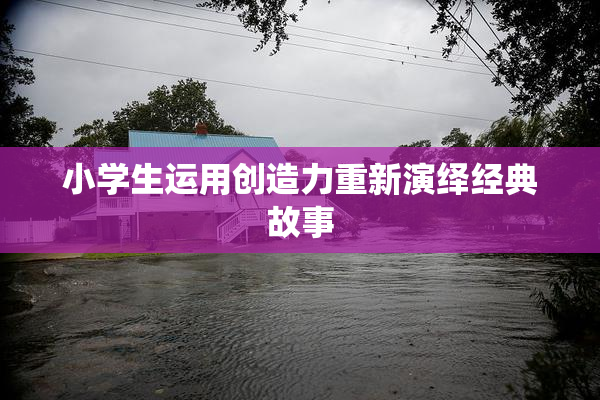 小学生运用创造力重新演绎经典故事
