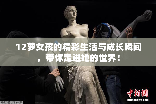 12萝女孩的精彩生活与成长瞬间，带你走进她的世界！