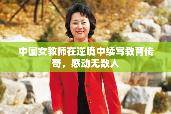 中国女教师在逆境中续写教育传奇，感动无数人