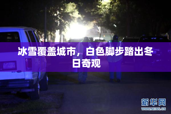 冰雪覆盖城市，白色脚步踏出冬日奇观