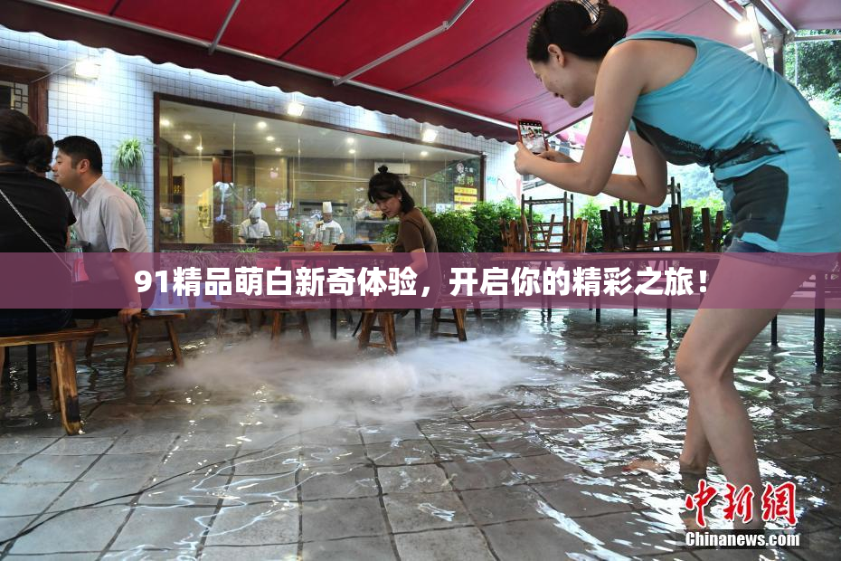 91精品萌白新奇体验，开启你的精彩之旅！