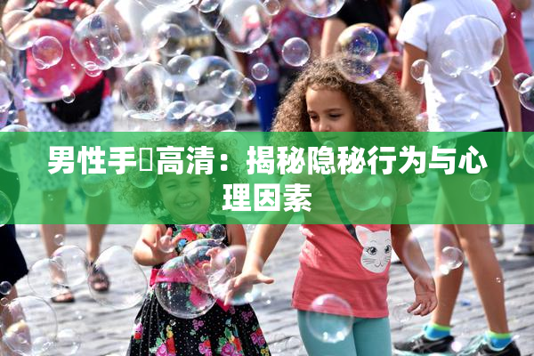 男性手婬高清：揭秘隐秘行为与心理因素