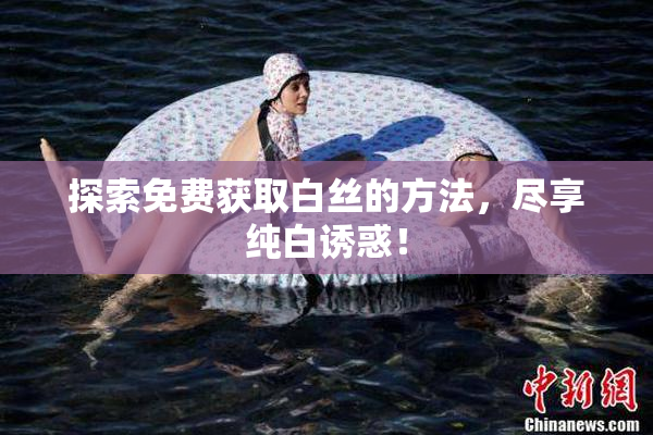 探索免费获取白丝的方法，尽享纯白诱惑！