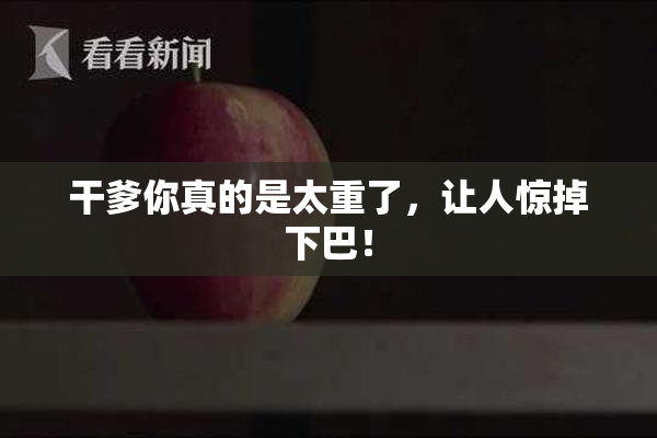 干爹你真的是太重了，让人惊掉下巴！