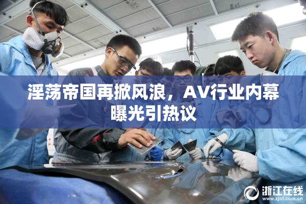 淫荡帝国再掀风浪，AV行业内幕曝光引热议