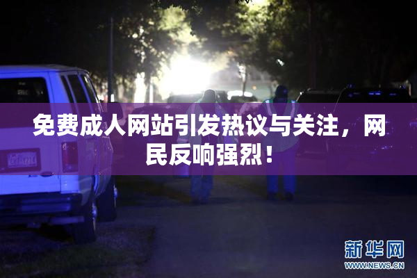 免费成人网站引发热议与关注，网民反响强烈！