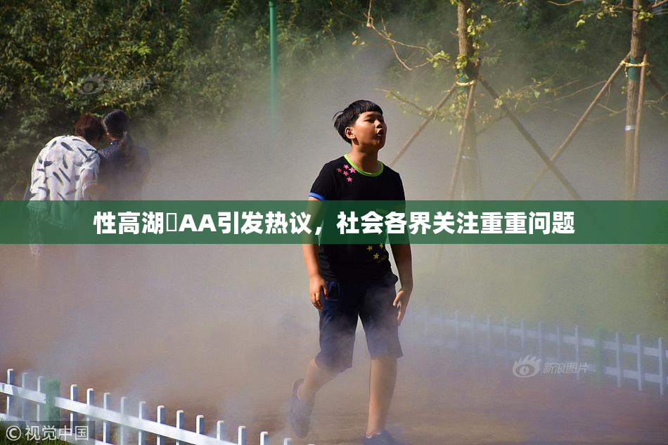 性高湖婬AA引发热议，社会各界关注重重问题