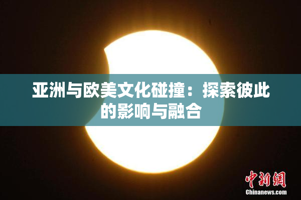 亚洲与欧美文化碰撞：探索彼此的影响与融合