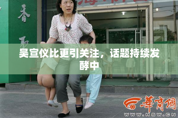 吴宣仪比更引关注，话题持续发酵中
