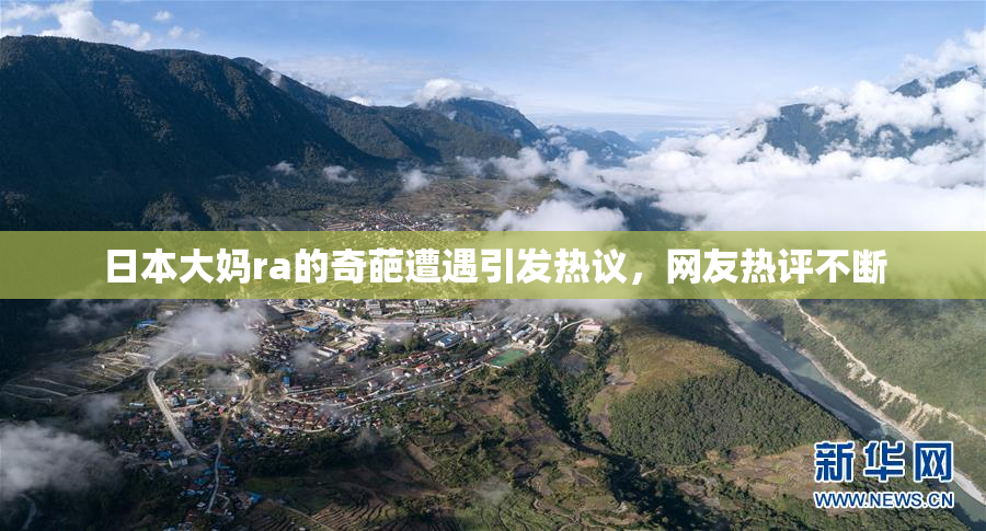 日本大妈ra的奇葩遭遇引发热议，网友热评不断