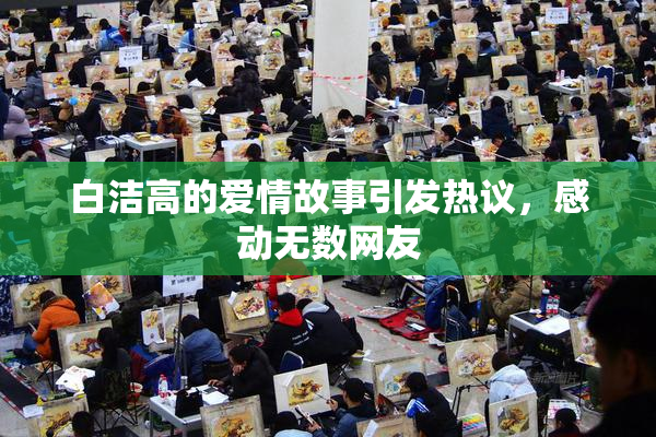 白洁高的爱情故事引发热议，感动无数网友