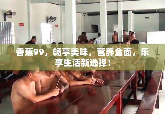 香蕉99，畅享美味，营养全面，乐享生活新选择！