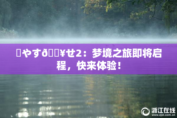 ✿やす🔥せ2：梦境之旅即将启程，快来体验！