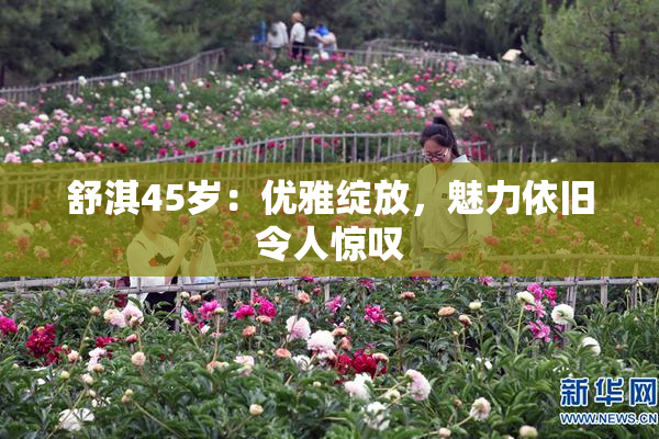 舒淇45岁：优雅绽放，魅力依旧令人惊叹