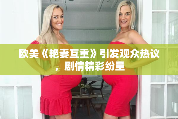 欧美《艳妻互重》引发观众热议，剧情精彩纷呈