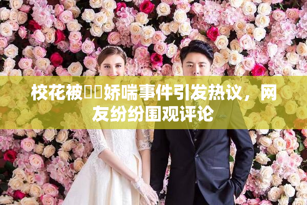 校花被❌‌娇喘事件引发热议，网友纷纷围观评论