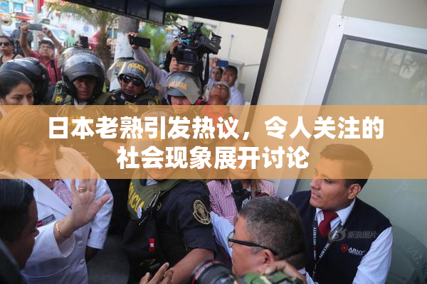 日本老熟引发热议，令人关注的社会现象展开讨论