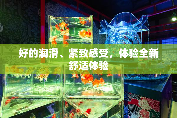好的润滑、紧致感受，体验全新舒适体验