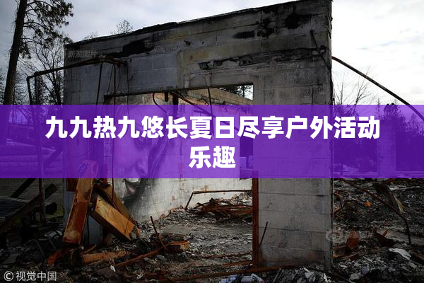 九九热九悠长夏日尽享户外活动乐趣