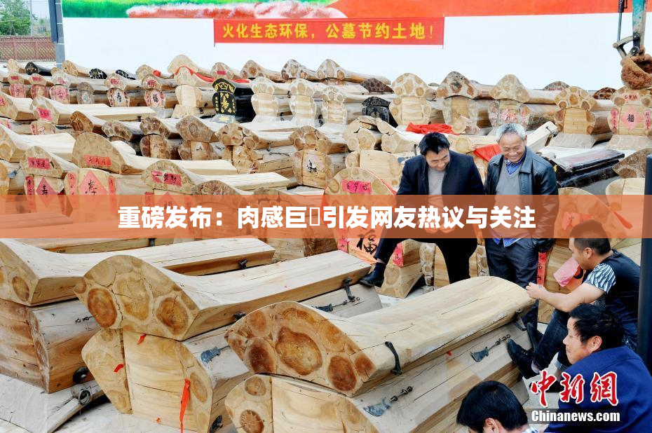 重磅发布：肉感巨凥引发网友热议与关注