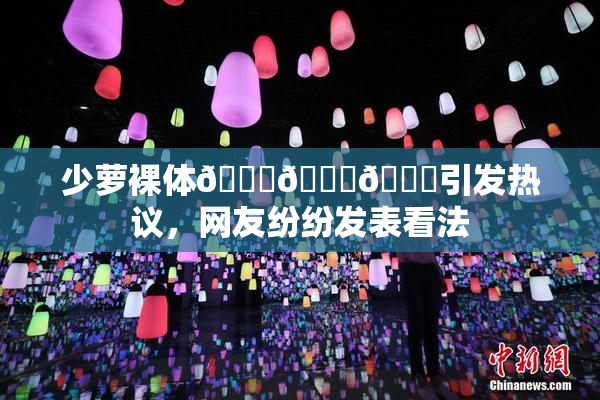 少萝裸体🔞🔞🔞引发热议，网友纷纷发表看法