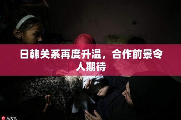 日韩关系再度升温，合作前景令人期待