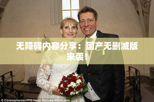 无障碍内容分享：国产无删减版来袭！