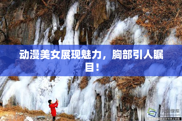 动漫美女展现魅力，胸部引人瞩目！