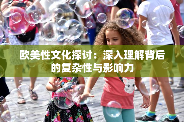 欧美性文化探讨：深入理解背后的复杂性与影响力