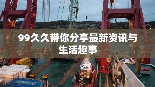 99久久带你分享最新资讯与生活趣事