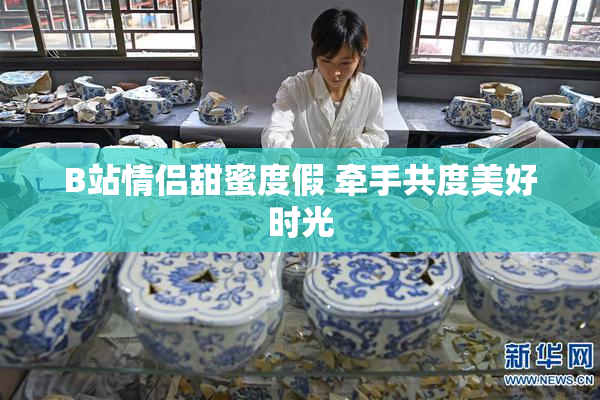 B站情侣甜蜜度假 牵手共度美好时光