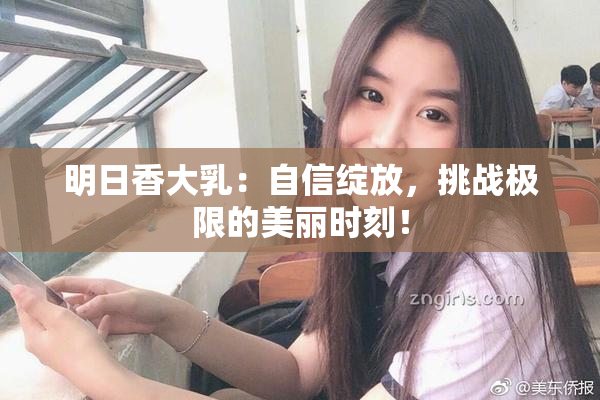 明日香大乳：自信绽放，挑战极限的美丽时刻！