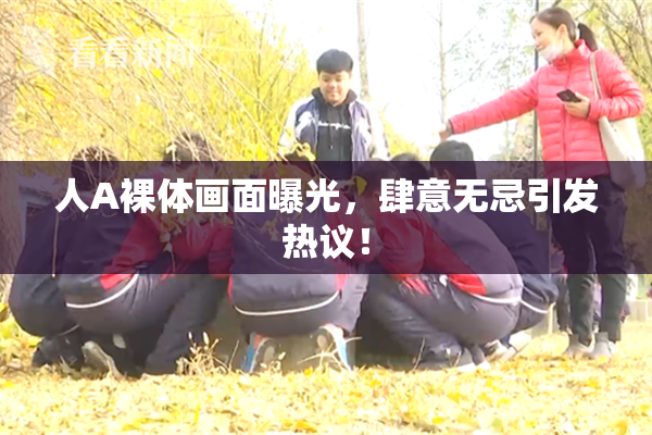 人A裸体画面曝光，肆意无忌引发热议！