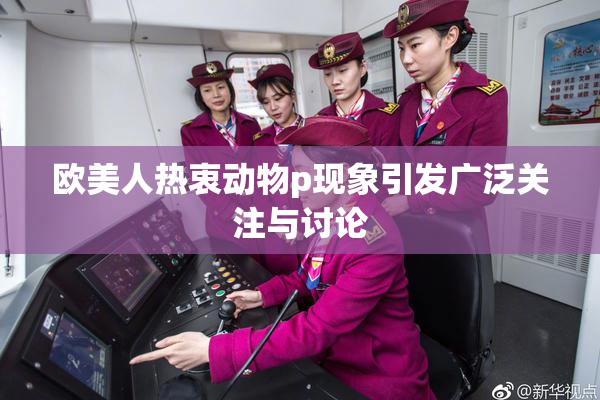 欧美人热衷动物p现象引发广泛关注与讨论