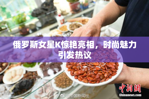 俄罗斯女星K惊艳亮相，时尚魅力引发热议