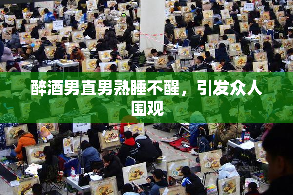 醉酒男直男熟睡不醒，引发众人围观